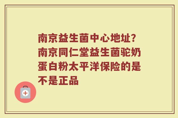 南京益生菌中心地址？南京同仁堂益生菌驼奶蛋白粉太平洋保险的是不是正品