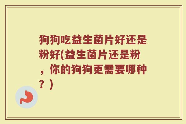 狗狗吃益生菌片好还是粉好(益生菌片还是粉,你的狗狗更需要哪种?) 狗狗吃益生菌片好还是粉好(益生菌片还是粉,你的狗狗更需要哪种?)