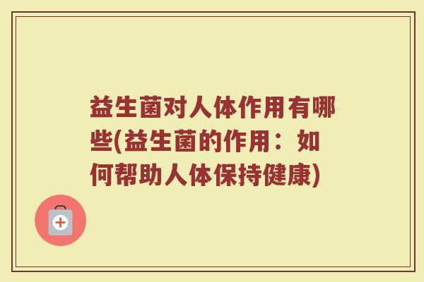 益生菌对人体作用有哪些(益生菌的作用：如何帮助人体保持健康)