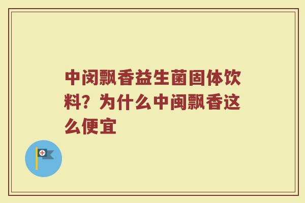 中闵飘香益生菌固体饮料？为什么中闽飘香这么便宜