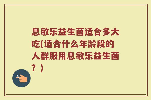 息敏乐益生菌适合多大吃(适合什么年龄段的人群服用息敏乐益生菌？)