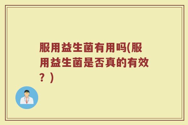 服用益生菌有用吗(服用益生菌是否真的有效?) 服用益生菌有用吗(服用益生菌是否真的有效?)