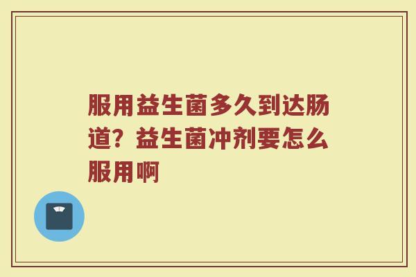 服用益生菌多久到达肠道？益生菌冲剂要怎么服用啊