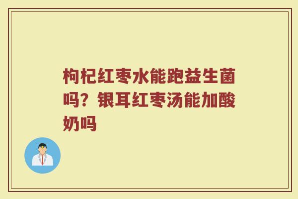 枸杞红枣水能跑益生菌吗？银耳红枣汤能加酸奶吗