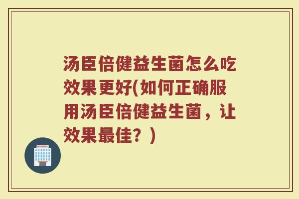汤臣倍健益生菌怎么吃效果更好(如何正确服用汤臣倍健益生菌，让效果最佳？)