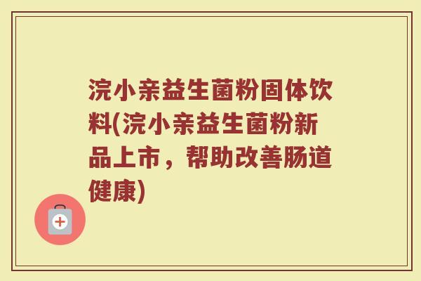 浣小亲益生菌粉固体饮料(浣小亲益生菌粉新品上市，帮助改善肠道健康)