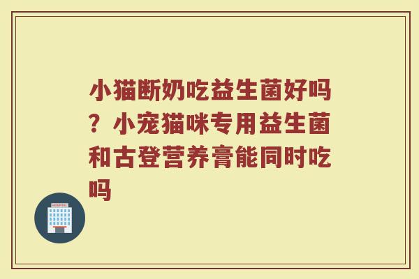 小猫断奶吃益生菌好吗?小宠猫咪专用益生菌和古登营养膏能同时吃吗 小猫断奶吃益生菌好吗?小宠猫咪专用益生菌和古登营养膏能同时吃吗