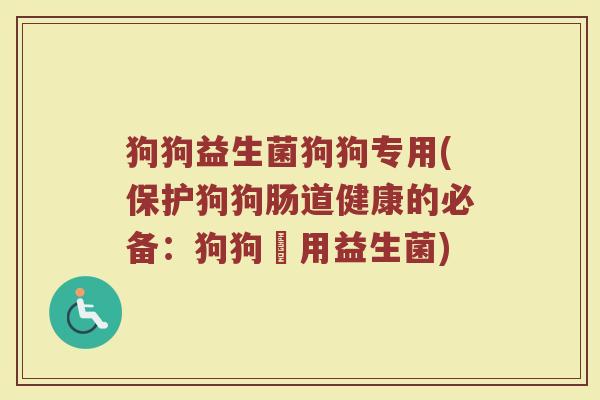 狗狗益生菌狗狗专用(保护狗狗肠道健康的必备:狗狗專用益生菌) 狗狗益生菌狗狗专用(保护狗狗肠道健康的必备:狗狗專用益生菌)