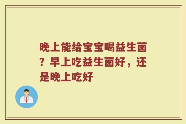 晚上能给宝宝喝益生菌？早上吃益生菌好，还是晚上吃好