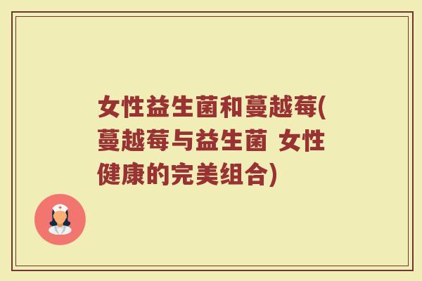 女性益生菌和蔓越莓(蔓越莓与益生菌 女性健康的完美组合) 女性益生菌和蔓越莓(蔓越莓与益生菌 女性健康的完美组合)