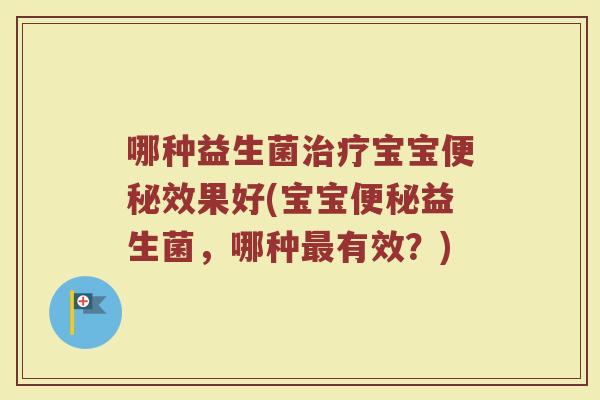 哪种益生菌宝宝效果好(宝宝益生菌,哪种有效?) 哪种益生菌宝宝效果好(宝宝益生菌,哪种有效?)