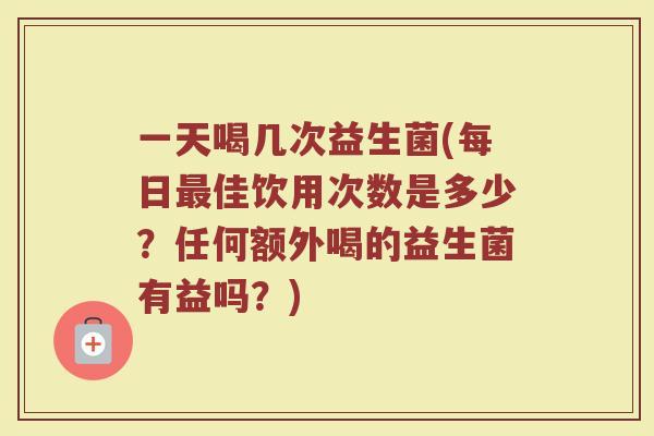 一天喝几次益生菌(每日佳饮用次数是多少?任何额外喝的益生菌有益吗?) 一天喝几次益生菌(每日佳饮用次数是多少?任何额外喝的益生菌有益吗?)
