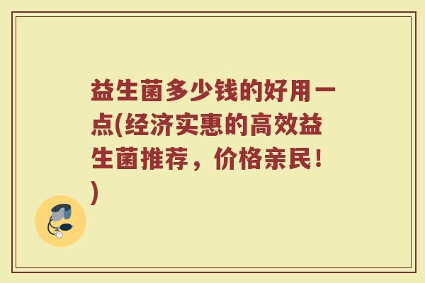 益生菌多少钱的好用一点(经济实惠的高效益生菌推荐，价格亲民！)