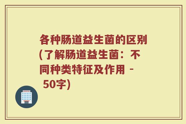 各种肠道益生菌的区别(了解肠道益生菌：不同种类特征及作用 )