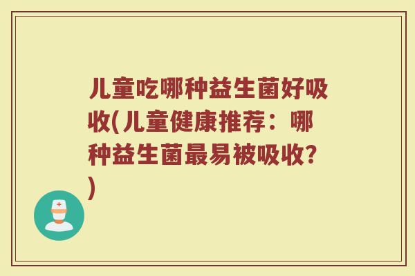 儿童吃哪种益生菌好吸收(儿童健康推荐：哪种益生菌最易被吸收？)
