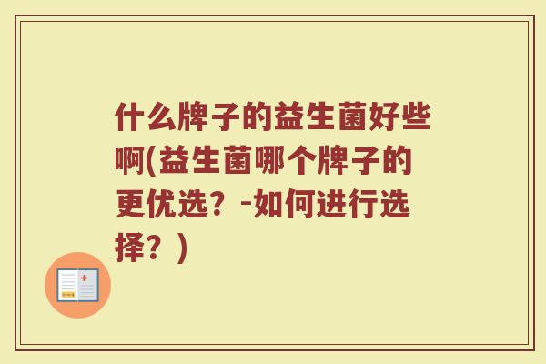 什么牌子的益生菌好些啊(益生菌哪个牌子的更优选？-如何进行选择？)