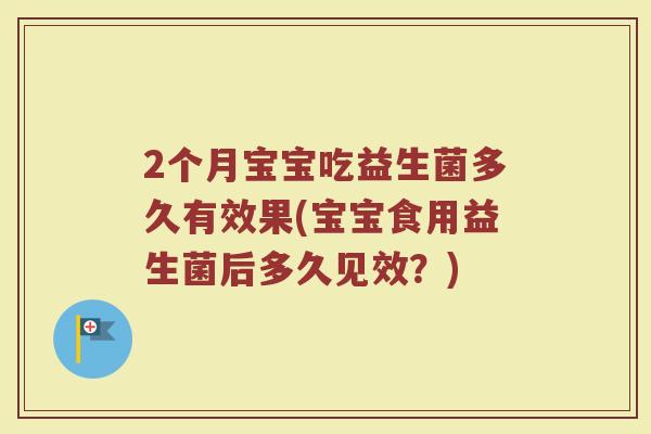 2个月宝宝吃益生菌多久有效果(宝宝食用益生菌后多久见效？)