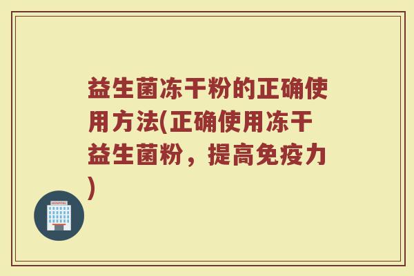 益生菌冻干粉的正确使用方法(正确使用冻干益生菌粉，提高免疫力)