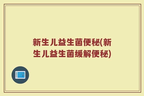新生儿益生菌便秘(新生儿益生菌缓解便秘)