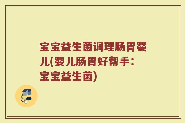 宝宝益生菌调理肠胃婴儿(婴儿肠胃好帮手:宝宝益生菌) 宝宝益生菌调理肠胃婴儿(婴儿肠胃好帮手:宝宝益生菌)