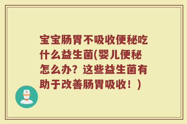 宝宝肠胃不吸收便秘吃什么益生菌(婴儿便秘怎么办？这些益生菌有助于改善肠胃吸收！)