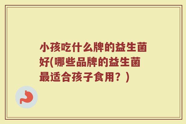 小孩吃什么牌的益生菌好(哪些品牌的益生菌最适合孩子食用？)