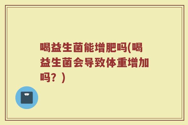 喝益生菌能增肥吗(喝益生菌会导致体重增加吗？)