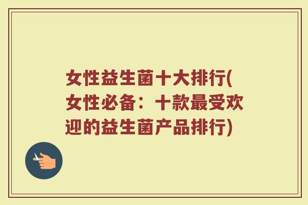 女性益生菌十大排行(女性必备：十款最受欢迎的益生菌产品排行)
