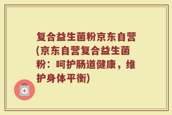 复合益生菌粉京东自营(京东自营复合益生菌粉：呵护肠道健康，维护身体平衡)