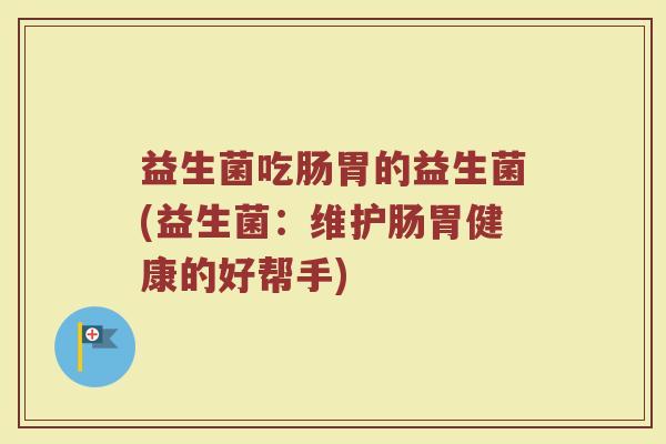 益生菌吃肠胃的益生菌(益生菌:维护肠胃健康的好帮手) 益生菌吃肠胃的益生菌(益生菌:维护肠胃健康的好帮手)