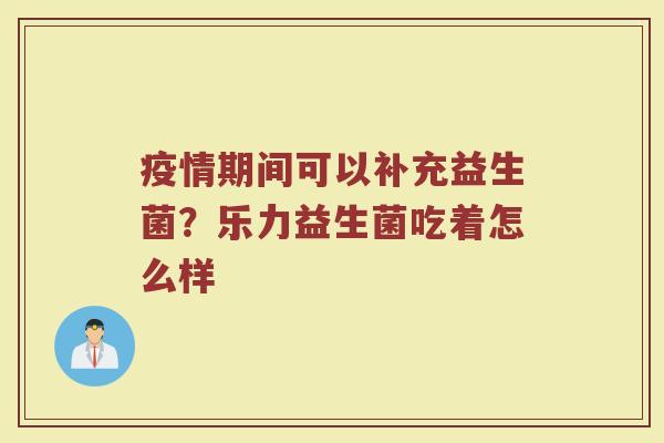 疫情期间可以补充益生菌?乐力益生菌吃着怎么样 疫情期间可以补充益生菌?乐力益生菌吃着怎么样