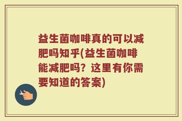 益生菌咖啡真的可以减肥吗知乎(益生菌咖啡能减肥吗？这里有你需要知道的答案)