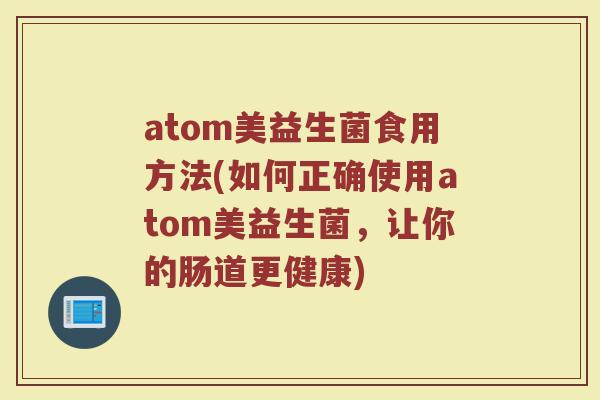 atom美益生菌食用方法(如何正确使用atom美益生菌，让你的肠道更健康)