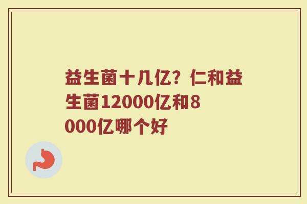 益生菌十几亿？仁和益生菌12000亿和8000亿哪个好