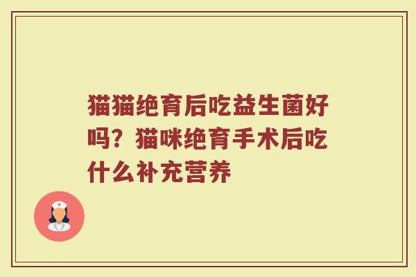 猫猫绝育后吃益生菌好吗？猫咪绝育手术后吃什么补充营养