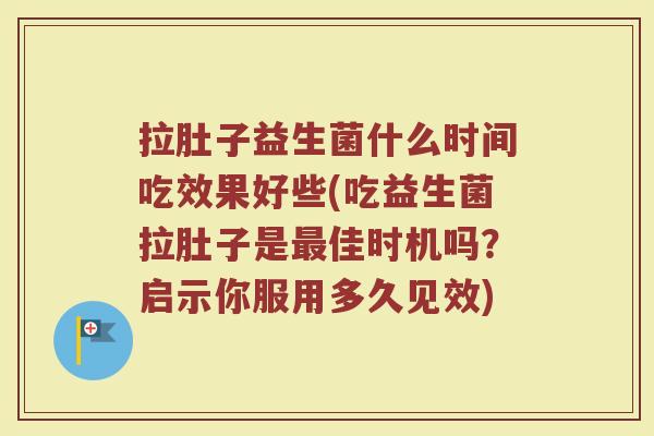 拉肚子益生菌什么时间吃效果好些(吃益生菌拉肚子是最佳时机吗？启示你服用多久见效)