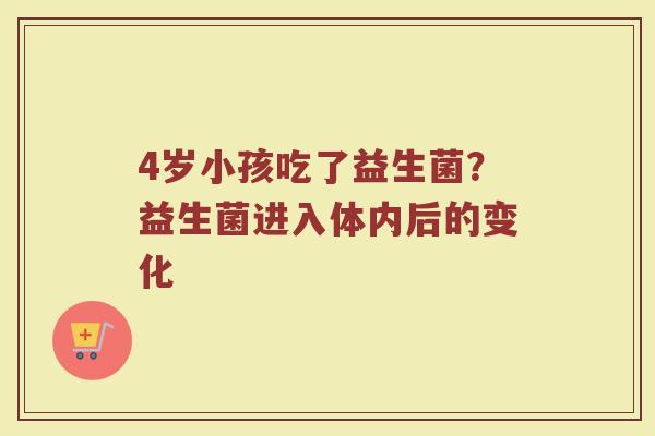 4岁小孩吃了益生菌？益生菌进入体内后的变化