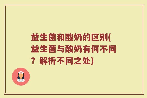 益生菌和酸奶的区别(益生菌与酸奶有何不同？解析不同之处)