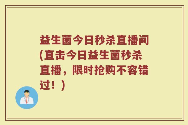 益生菌今日秒杀直播间(直击今日益生菌秒杀直播，限时抢购不容错过！)