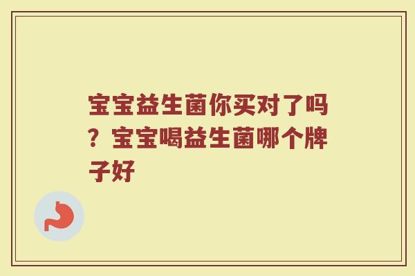宝宝益生菌你买对了吗?宝宝喝益生菌哪个牌子好 宝宝益生菌你买对了吗?宝宝喝益生菌哪个牌子好
