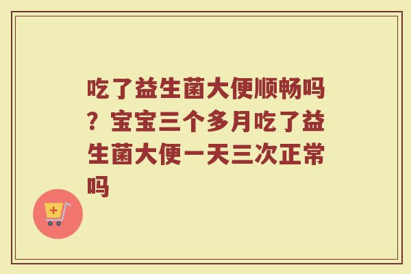 吃了益生菌大便顺畅吗?宝宝三个多月吃了益生菌大便一天三次正常吗 吃了益生菌大便顺畅吗?宝宝三个多月吃了益生菌大便一天三次正常吗