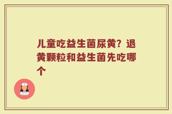 儿童吃益生菌尿黄？退黄颗粒和益生菌先吃哪个