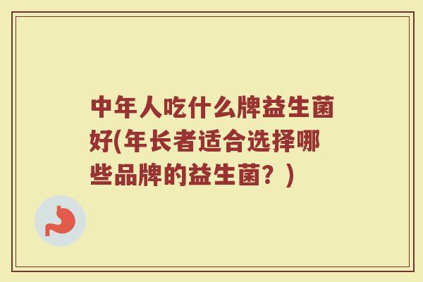 中年人吃什么牌益生菌好(年长者适合选择哪些品牌的益生菌?) 中年人吃什么牌益生菌好(年长者适合选择哪些品牌的益生菌?)