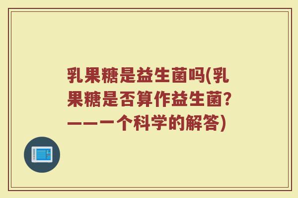 乳果糖是益生菌吗(乳果糖是否算作益生菌?——一个科学的解答) 乳果糖是益生菌吗(乳果糖是否算作益生菌?——一个科学的解答)