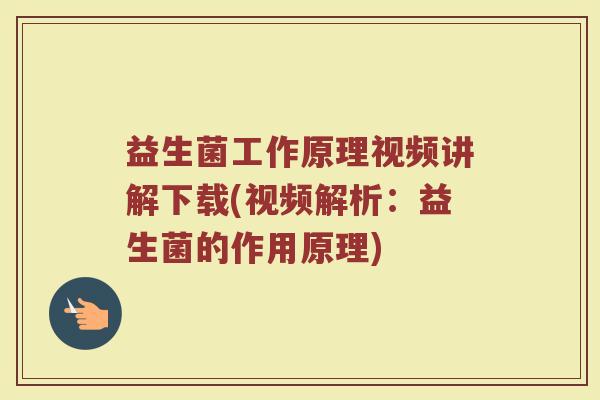 益生菌工作原理视频讲解下载(视频解析：益生菌的作用原理)