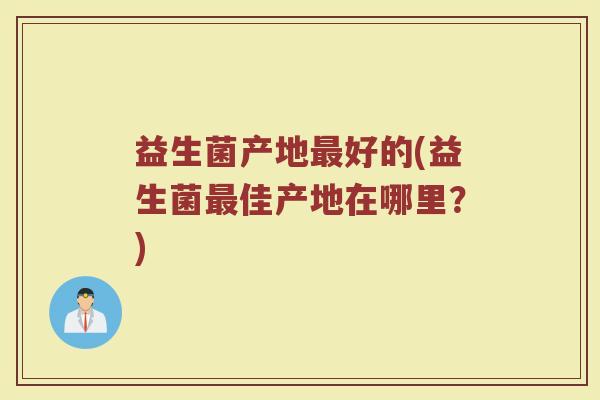 益生菌产地最好的(益生菌最佳产地在哪里？)
