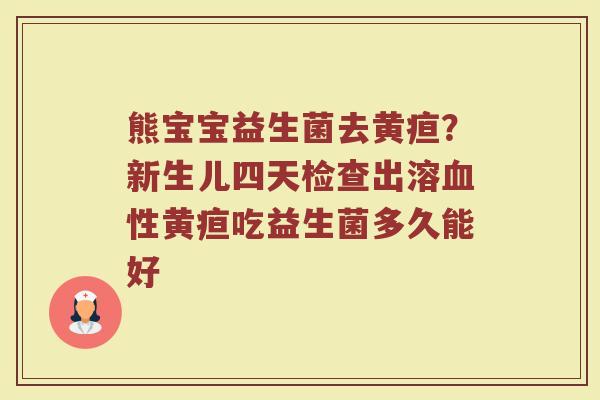 熊宝宝益生菌去黄疸？新生儿四天检查出溶血性黄疸吃益生菌多久能好
