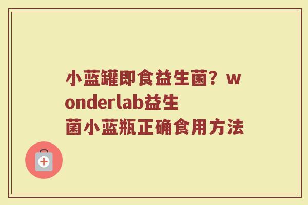 小蓝罐即食益生菌?wonderlab益生菌小蓝瓶正确食用方法 小蓝罐即食益生菌?wonderlab益生菌小蓝瓶正确食用方法
