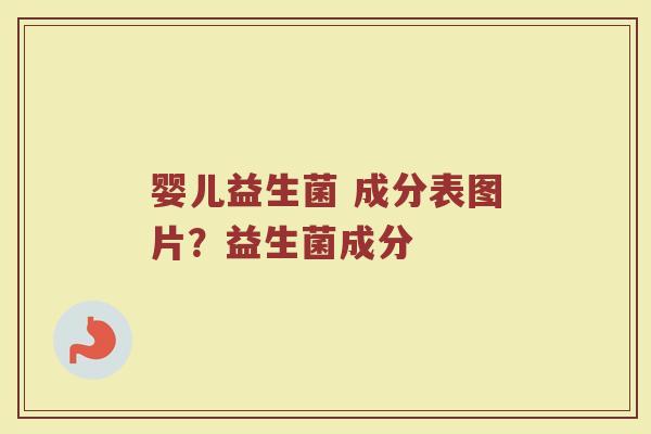 婴儿益生菌 成分表图片?益生菌成分 婴儿益生菌 成分表图片?益生菌成分