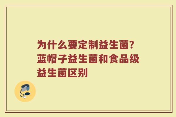 为什么要定制益生菌?蓝帽子益生菌和食品级益生菌区别 为什么要定制益生菌?蓝帽子益生菌和食品级益生菌区别